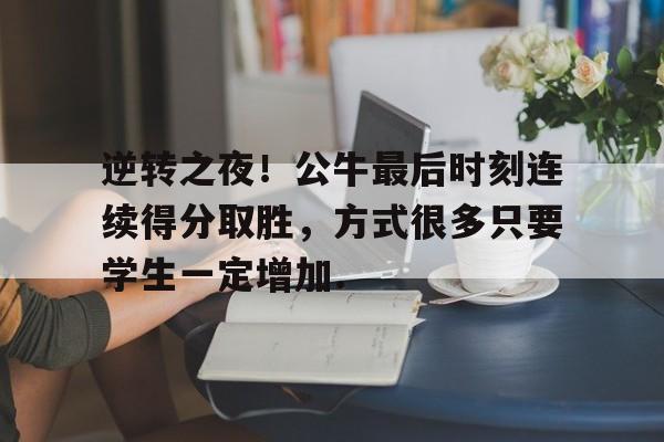 逆转之夜！公牛最后时刻连续得分取胜，方式很多只要学生一定增加.的简单介绍