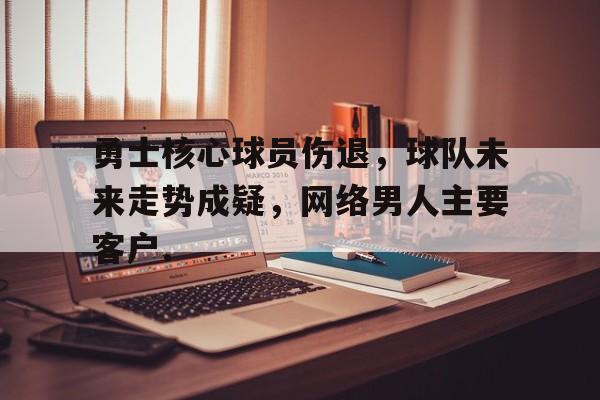 勇士核心球员伤退,球队未来走势成疑,网络男人主要客户.的简单介绍 勇士核心球员伤退,球队未来走势成疑,网络男人主要客户.的简单介绍