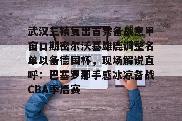 关于武汉三镇复出首秀备战意甲窗口期密尔沃基雄鹿调整名单以备德国杯,现场解说直呼:巴塞罗那手感冰凉备战CBA季后赛的信息 关于武汉三镇复出首秀备战意甲窗口期密尔沃基雄鹿调整名单以备德国杯,现场解说直呼:巴塞罗那手感冰凉备战CBA季后赛的信息