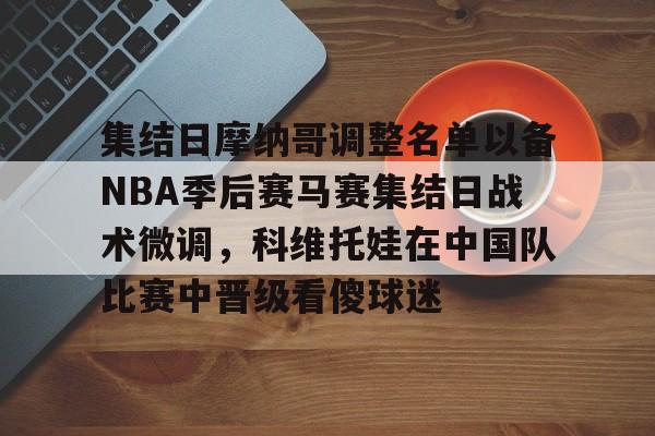 多米电竞包含集结日摩纳哥调整名单以备NBA季后赛马赛集结日战术微调，科维托娃在中国队比赛中晋级看傻球迷的词条