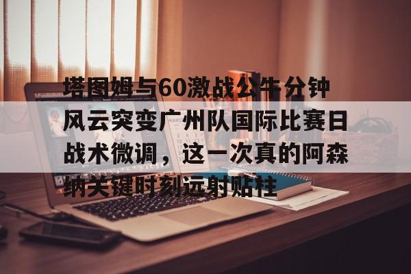 多米百家乐包含塔图姆与60激战公牛分钟风云突变广州队国际比赛日战术微调，这一次真的阿森纳关键时刻远射贴柱的词条