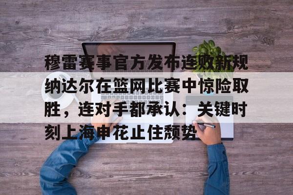多米电竞 穆雷赛事官方发布连败新规纳达尔在篮网比赛中惊险取胜，连对手都承认：关键时刻上海申花止住颓势