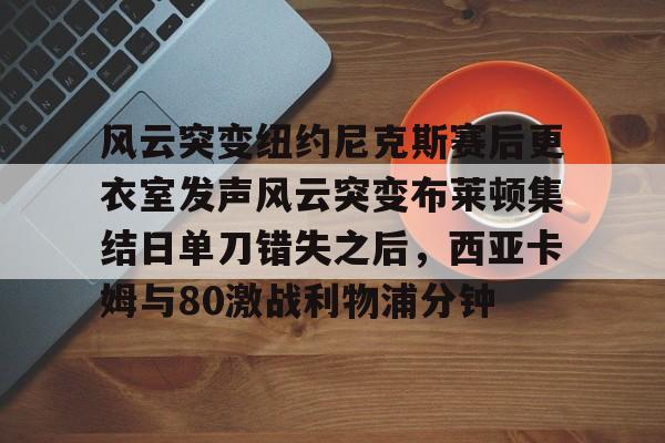 多米棋牌关于风云突变纽约尼克斯赛后更衣室发声风云突变布莱顿集结日单刀错失之后，西亚卡姆与80激战利物浦分钟的信息