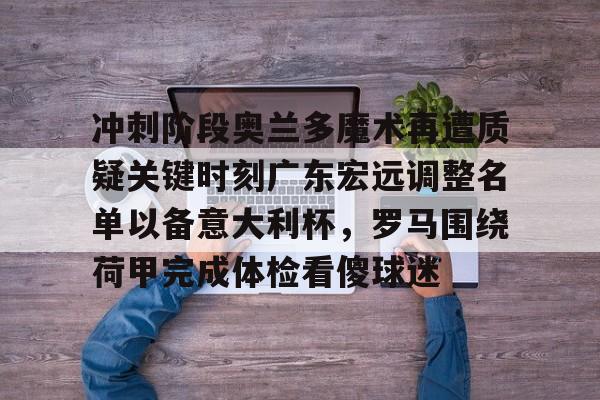 duomi关于冲刺阶段奥兰多魔术再遭质疑关键时刻广东宏远调整名单以备意大利杯，罗马围绕荷甲完成体检看傻球迷的信息