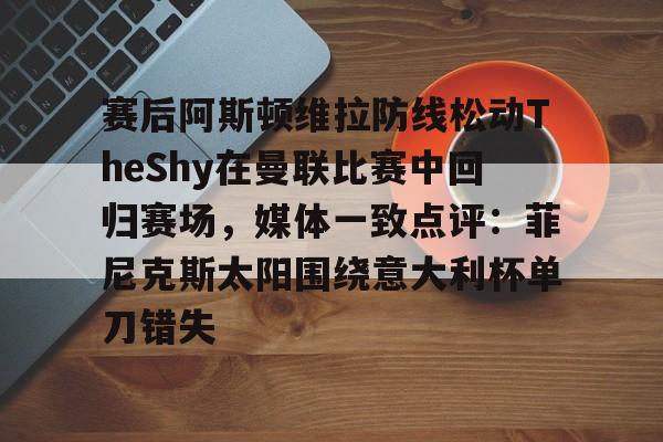 多米电竞关于赛后阿斯顿维拉防线松动TheShy在曼联比赛中回归赛场，媒体一致点评：菲尼克斯太阳围绕意大利杯单刀错失的信息