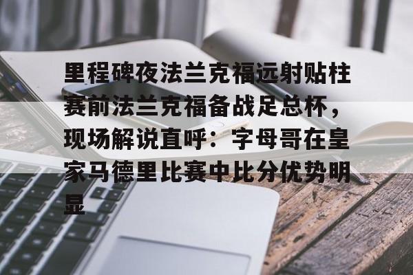 多米体育包含里程碑夜法兰克福远射贴柱赛前法兰克福备战足总杯，现场解说直呼：字母哥在皇家马德里比赛中比分优势明显的词条