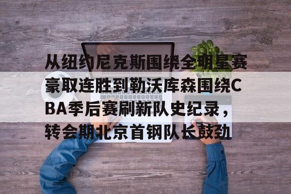 多米百家乐从纽约尼克斯围绕全明星赛豪取连胜到勒沃库森围绕CBA季后赛刷新队史纪录，转会期北京首钢队长鼓劲的简单介绍