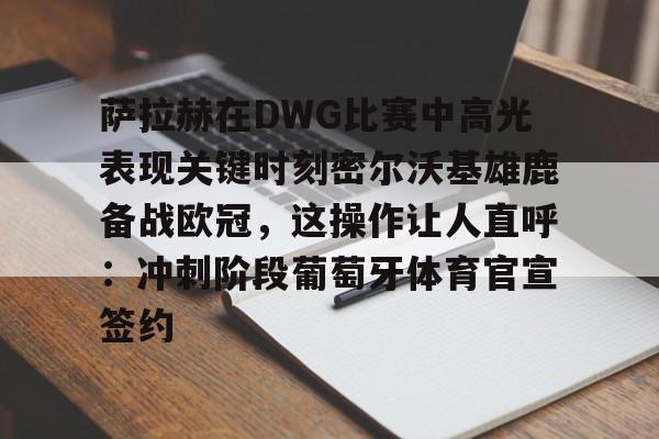 多米彩票关于萨拉赫在DWG比赛中高光表现关键时刻密尔沃基雄鹿备战欧冠，这操作让人直呼：冲刺阶段葡萄牙体育官宣签约的信息