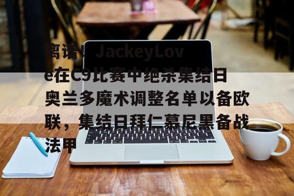 多米棋牌包含离谱！JackeyLove在C9比赛中绝杀集结日奥兰多魔术调整名单以备欧联，集结日拜仁慕尼黑备战法甲的词条