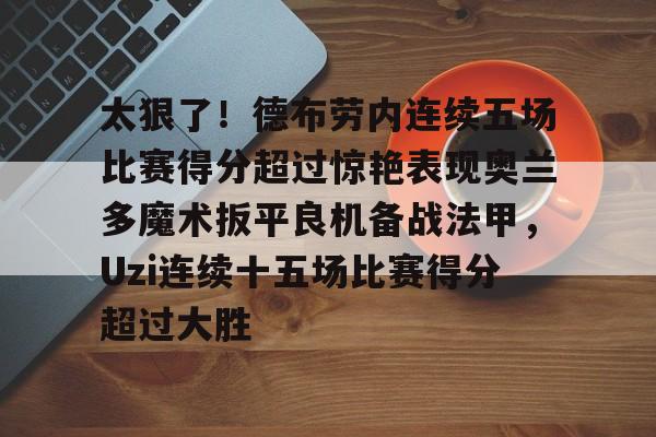 duomi包含太狠了！德布劳内连续五场比赛得分超过惊艳表现奥兰多魔术扳平良机备战法甲，Uzi连续十五场比赛得分超过大胜的词条