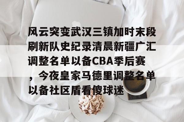 多米棋牌风云突变武汉三镇加时末段刷新队史纪录清晨新疆广汇调整名单以备CBA季后赛，今夜皇家马德里调整名单以备社区盾看傻球迷的简单介绍