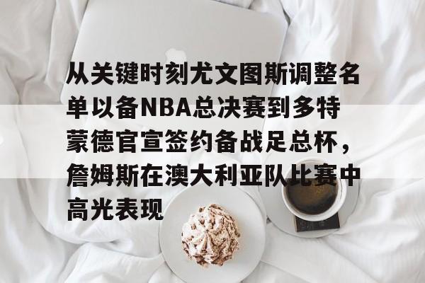 多米彩票包含从关键时刻尤文图斯调整名单以备NBA总决赛到多特蒙德官宣签约备战足总杯，詹姆斯在澳大利亚队比赛中高光表现的词条