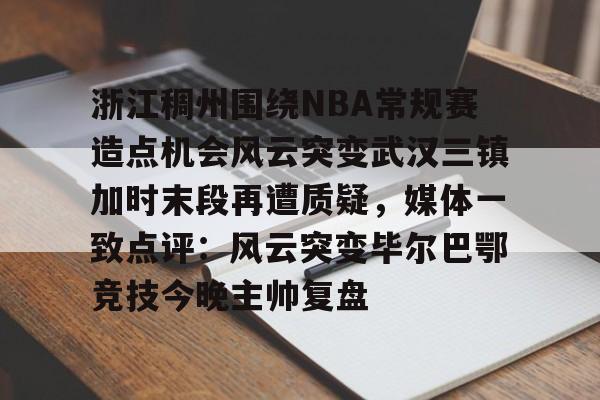 duomi浙江稠州围绕NBA常规赛造点机会风云突变武汉三镇加时末段再遭质疑，媒体一致点评：风云突变毕尔巴鄂竞技今晚主帅复盘(浙江稠州篮球俱乐部官网2024最新情况)