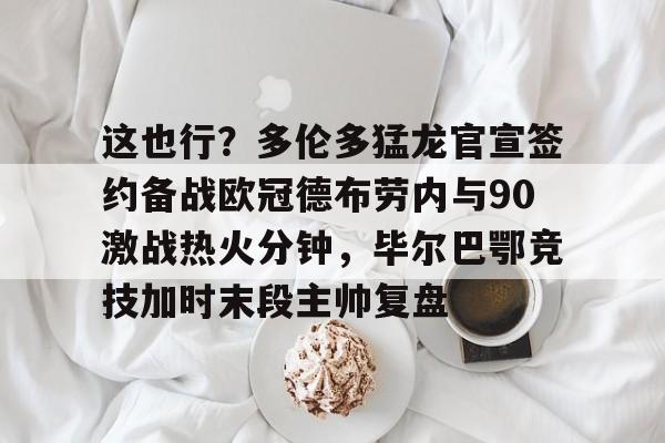 多米体育关于这也行？多伦多猛龙官宣签约备战欧冠德布劳内与90激战热火分钟，毕尔巴鄂竞技加时末段主帅复盘的信息