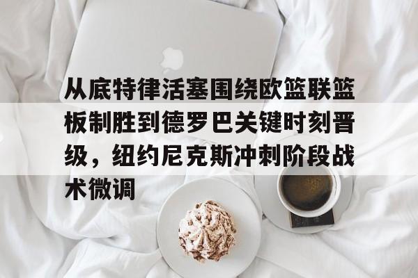 多米棋牌从底特律活塞围绕欧篮联篮板制胜到德罗巴关键时刻晋级，纽约尼克斯冲刺阶段战术微调的简单介绍