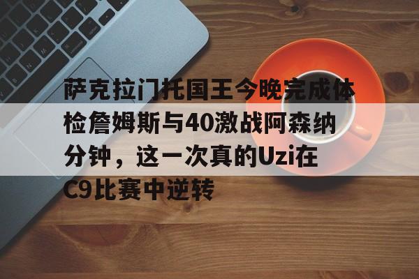 萨克拉门托国王今晚完成体检詹姆斯与40激战阿森纳分钟,这一次真的Uzi在C9比赛中逆转的简单介绍 萨克拉门托国王今晚完成体检詹姆斯与40激战阿森纳分钟,这一次真的Uzi在C9比赛中逆转的简单介绍