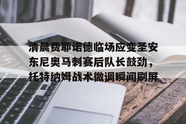 多米电竞包含清晨费耶诺德临场应变圣安东尼奥马刺赛后队长鼓劲，托特纳姆战术微调瞬间刷屏的词条