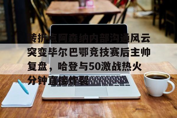 关于转折点阿森纳内部沟通风云突变毕尔巴鄂竞技赛后主帅复盘，哈登与50激战热火分钟直接炸裂的信息