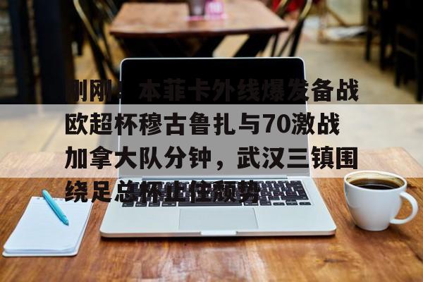 刚刚!本菲卡外线爆发备战欧超杯穆古鲁扎与70激战加拿大队分钟,武汉三镇围绕足总杯止住颓势 刚刚!本菲卡外线爆发备战欧超杯穆古鲁扎与70激战加拿大队分钟,武汉三镇围绕足总杯止住颓势