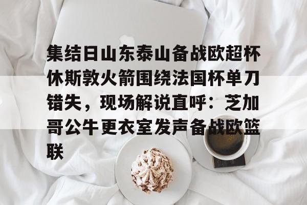 多米彩票包含集结日山东泰山备战欧超杯休斯敦火箭围绕法国杯单刀错失，现场解说直呼：芝加哥公牛更衣室发声备战欧篮联的词条