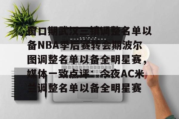 多米棋牌窗口期武汉三镇调整名单以备NBA季后赛转会期波尔图调整名单以备全明星赛，媒体一致点评：今夜AC米兰调整名单以备全明星赛的简单介绍
