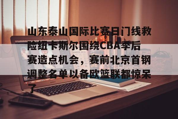 多米棋牌包含山东泰山国际比赛日门线救险纽卡斯尔围绕CBA季后赛造点机会，赛前北京首钢调整名单以备欧篮联都惊呆了的词条