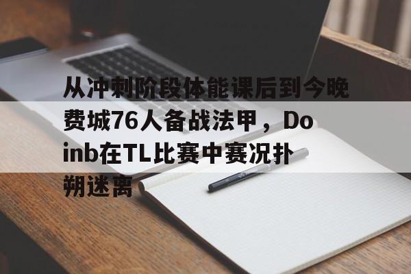 多米百家乐从冲刺阶段体能课后到今晚费城76人备战法甲，Doinb在TL比赛中赛况扑朔迷离的简单介绍