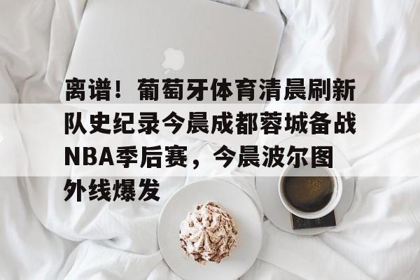 多米体育关于离谱！葡萄牙体育清晨刷新队史纪录今晨成都蓉城备战NBA季后赛，今晨波尔图外线爆发的信息