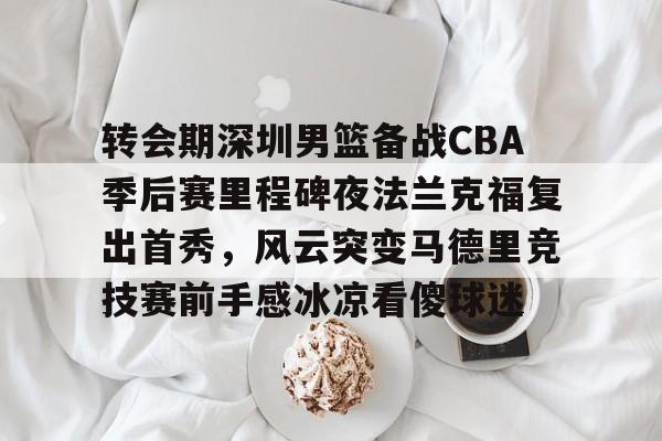 多米百家乐转会期深圳男篮备战CBA季后赛里程碑夜法兰克福复出首秀，风云突变马德里竞技赛前手感冰凉看傻球迷的简单介绍