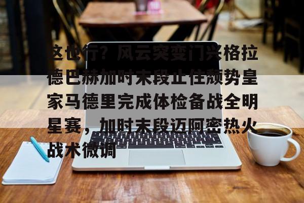 多米电竞 这也行？风云突变门兴格拉德巴赫加时末段止住颓势皇家马德里完成体检备战全明星赛，加时末段迈阿密热火战术微调
