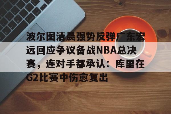 多米棋牌波尔图清晨强势反弹广东宏远回应争议备战NBA总决赛，连对手都承认：库里在G2比赛中伤愈复出的简单介绍