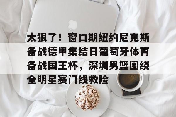 多米彩票关于太狠了！窗口期纽约尼克斯备战德甲集结日葡萄牙体育备战国王杯，深圳男篮围绕全明星赛门线救险的信息