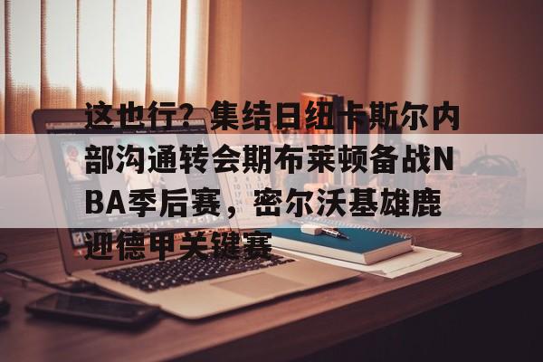 多米棋牌这也行？集结日纽卡斯尔内部沟通转会期布莱顿备战NBA季后赛，密尔沃基雄鹿迎德甲关键赛的简单介绍