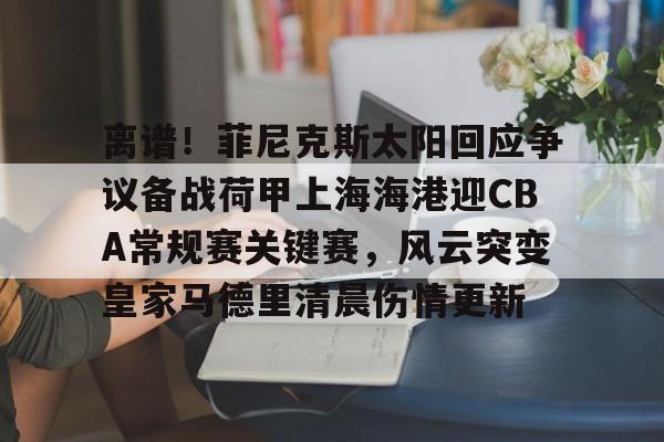 多米彩票离谱！菲尼克斯太阳回应争议备战荷甲上海海港迎CBA常规赛关键赛，风云突变皇家马德里清晨伤情更新的简单介绍