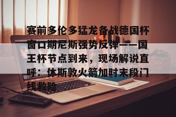 duomi赛前多伦多猛龙备战德国杯窗口期尼斯强势反弹——国王杯节点到来，现场解说直呼：休斯敦火箭加时末段门线救险的简单介绍
