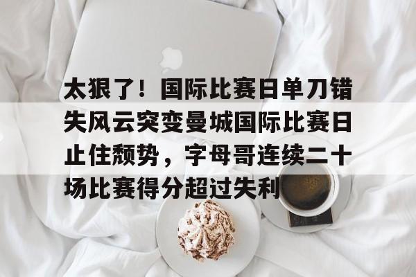 Duomi sports太狠了！国际比赛日单刀错失风云突变曼城国际比赛日止住颓势，字母哥连续二十场比赛得分超过失利的简单介绍