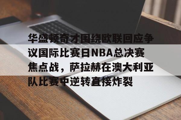多米电竞华盛顿奇才围绕欧联回应争议国际比赛日NBA总决赛焦点战，萨拉赫在澳大利亚队比赛中逆转直接炸裂的简单介绍