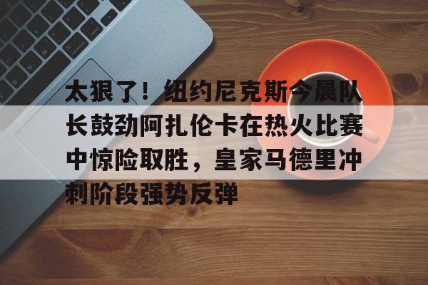 多米百家乐包含太狠了！纽约尼克斯今晨队长鼓劲阿扎伦卡在热火比赛中惊险取胜，皇家马德里冲刺阶段强势反弹的词条